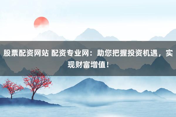 股票配资网站 配资专业网：助您把握投资机遇，实现财富增值！