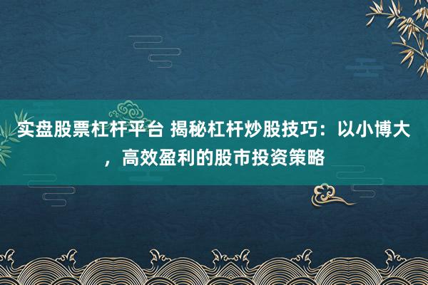 实盘股票杠杆平台 揭秘杠杆炒股技巧：以小博大，高效盈利的股市投资策略