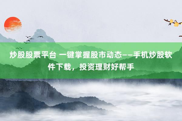 炒股股票平台 一键掌握股市动态——手机炒股软件下载，投资理财好帮手