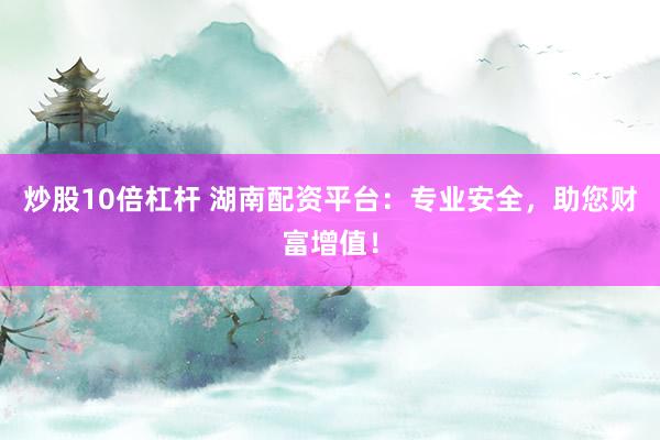 炒股10倍杠杆 湖南配资平台：专业安全，助您财富增值！