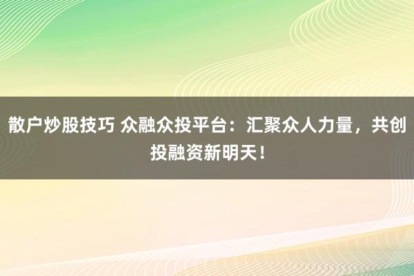 散户炒股技巧 众融众投平台：汇聚众人力量，共创投融资新明天！
