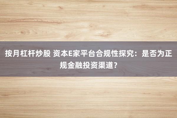 按月杠杆炒股 资本E家平台合规性探究：是否为正规金融投资渠道？
