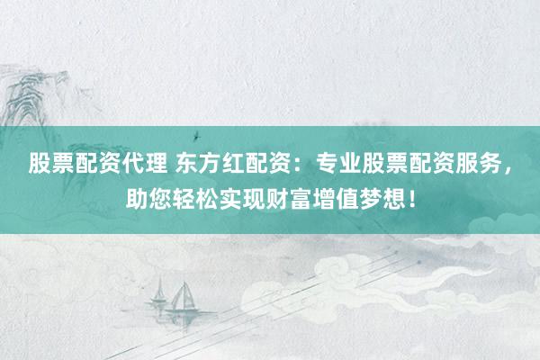 股票配资代理 东方红配资：专业股票配资服务，助您轻松实现财富增值梦想！