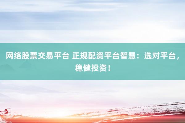 网络股票交易平台 正规配资平台智慧：选对平台，稳健投资！
