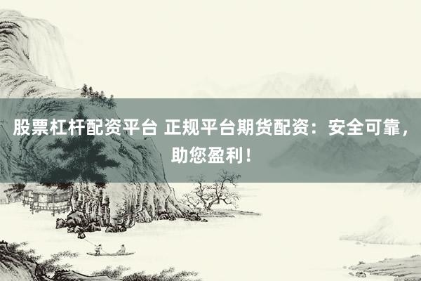 股票杠杆配资平台 正规平台期货配资：安全可靠，助您盈利！
