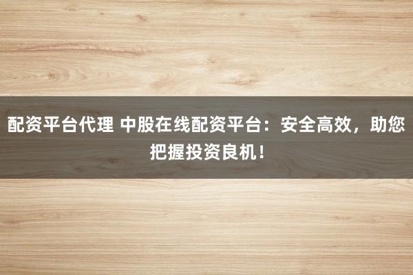 配资平台代理 中股在线配资平台：安全高效，助您把握投资良机！