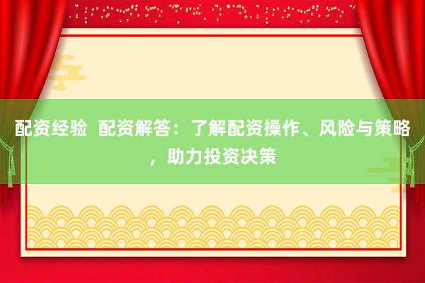 配资经验  配资解答：了解配资操作、风险与策略，助力投资决策