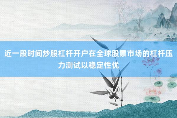 近一段时间炒股杠杆开户在全球股票市场的杠杆压力测试以稳定性优