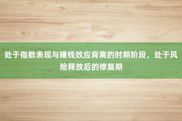 处于指数表现与赚钱效应背离的时期阶段，处于风险释放后的修复期