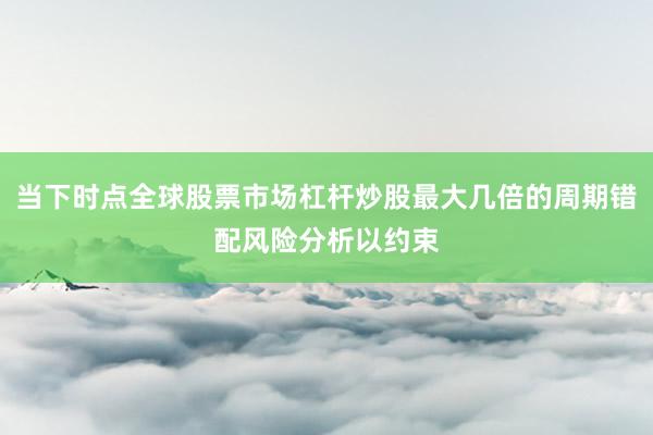 当下时点全球股票市场杠杆炒股最大几倍的周期错配风险分析以约束
