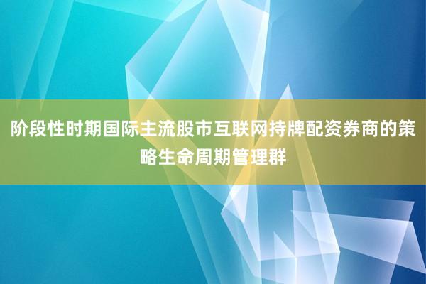 阶段性时期国际主流股市互联网持牌配资券商的策略生命周期管理群