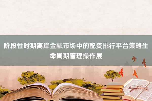 阶段性时期离岸金融市场中的配资排行平台策略生命周期管理操作层