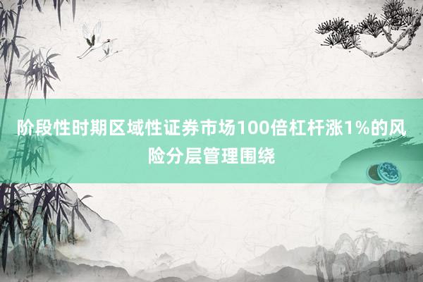 阶段性时期区域性证券市场100倍杠杆涨1%的风险分层管理围绕