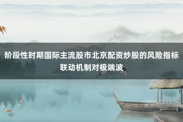 阶段性时期国际主流股市北京配资炒股的风险指标联动机制对极端波