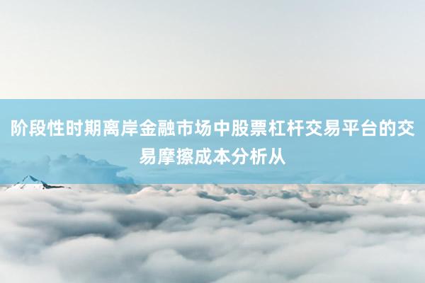 阶段性时期离岸金融市场中股票杠杆交易平台的交易摩擦成本分析从