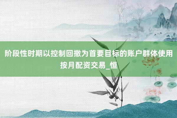 阶段性时期以控制回撤为首要目标的账户群体使用按月配资交易_恒