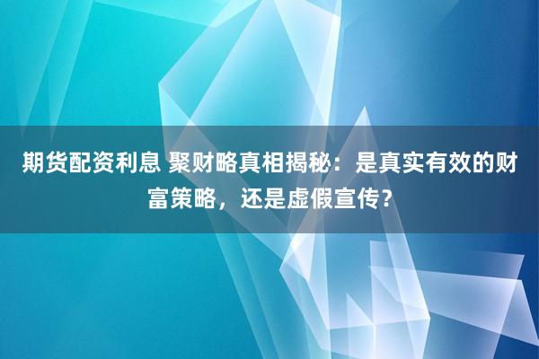 期货配资利息 聚财略真相揭秘:是真实有效的财富策略,还是虚假宣传?