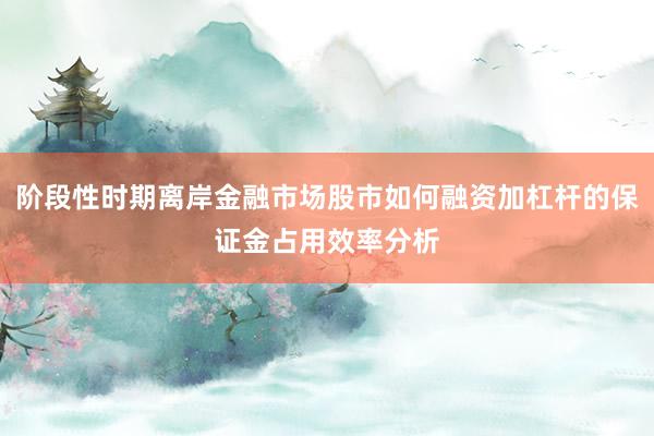阶段性时期离岸金融市场股市如何融资加杠杆的保证金占用效率分析