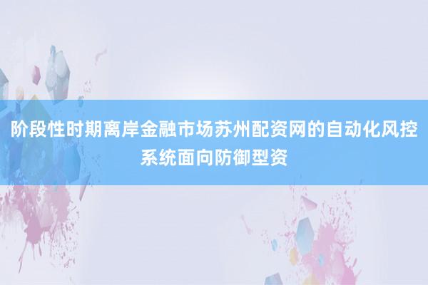 阶段性时期离岸金融市场苏州配资网的自动化风控系统面向防御型资