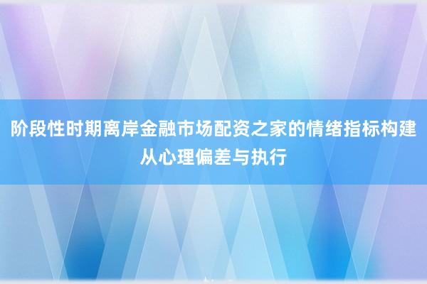 阶段性时期离岸金融市场配资之家的情绪指标构建从心理偏差与执行