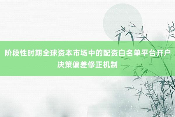 阶段性时期全球资本市场中的配资白名单平台开户决策偏差修正机制