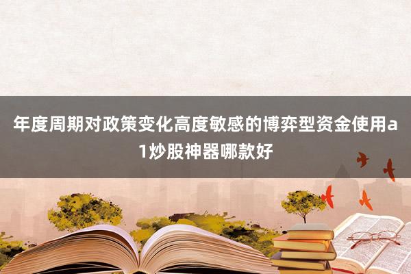 年度周期对政策变化高度敏感的博弈型资金使用a1炒股神器哪款好