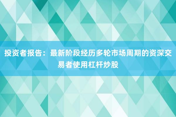 投资者报告：最新阶段经历多轮市场周期的资深交易者使用杠杆炒股