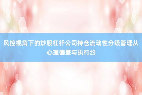 风控视角下的炒股杠杆公司持仓流动性分级管理从心理偏差与执行约