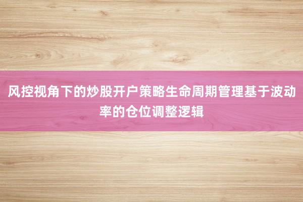 风控视角下的炒股开户策略生命周期管理基于波动率的仓位调整逻辑