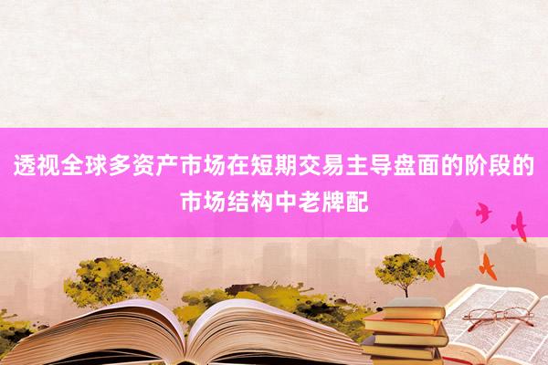 透视全球多资产市场在短期交易主导盘面的阶段的市场结构中老牌配