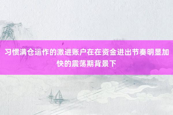 习惯满仓运作的激进账户在在资金进出节奏明显加快的震荡期背景下