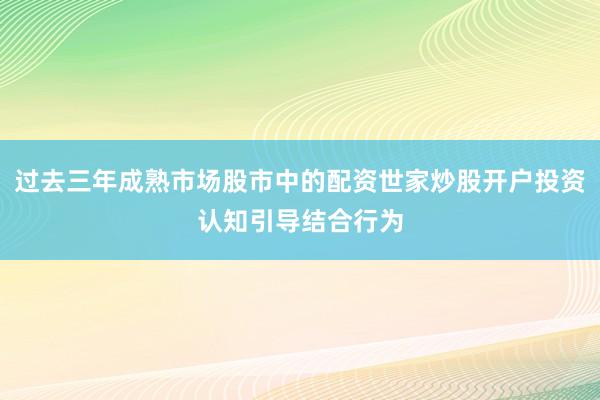 过去三年成熟市场股市中的配资世家炒股开户投资认知引导结合行为