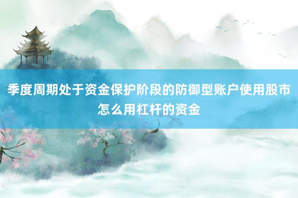 季度周期处于资金保护阶段的防御型账户使用股市怎么用杠杆的资金