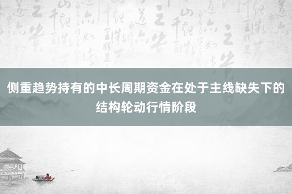 侧重趋势持有的中长周期资金在处于主线缺失下的结构轮动行情阶段