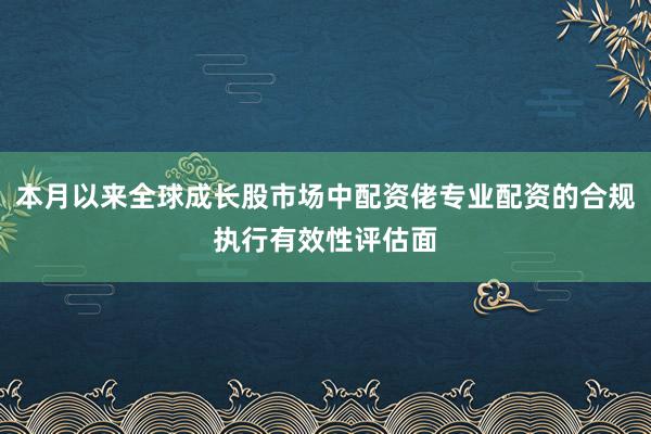 本月以来全球成长股市场中配资佬专业配资的合规执行有效性评估面