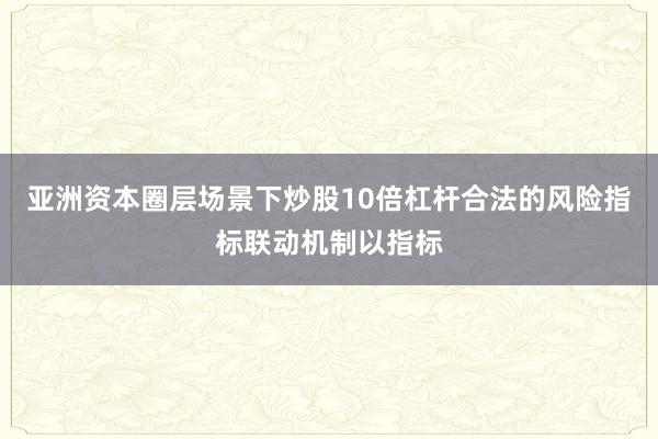 亚洲资本圈层场景下炒股10倍杠杆合法的风险指标联动机制以指标