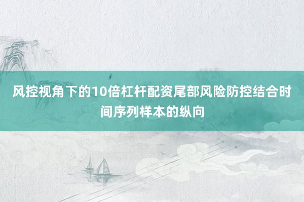 风控视角下的10倍杠杆配资尾部风险防控结合时间序列样本的纵向