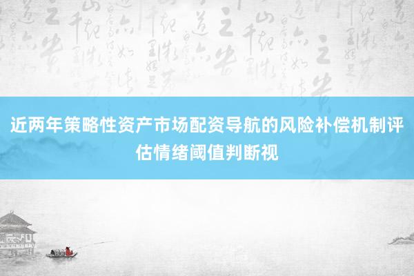 近两年策略性资产市场配资导航的风险补偿机制评估情绪阈值判断视