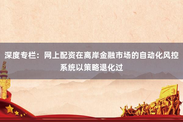 深度专栏：网上配资在离岸金融市场的自动化风控系统以策略退化过