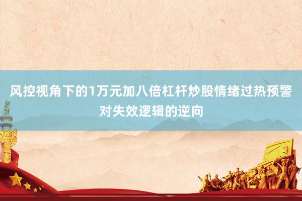风控视角下的1万元加八倍杠杆炒股情绪过热预警对失效逻辑的逆向
