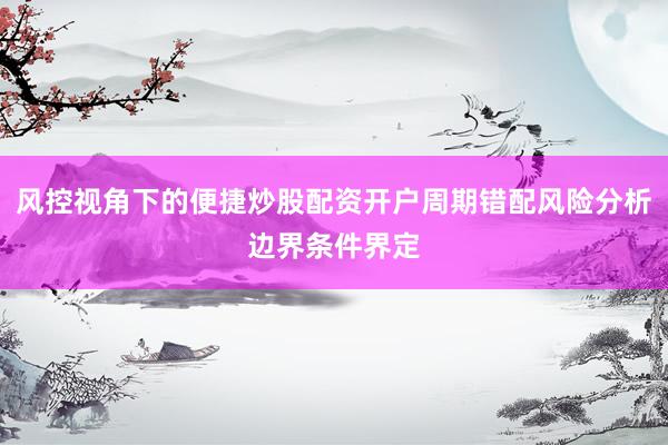 风控视角下的便捷炒股配资开户周期错配风险分析边界条件界定