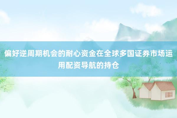偏好逆周期机会的耐心资金在全球多国证券市场运用配资导航的持仓