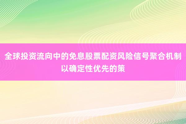 全球投资流向中的免息股票配资风险信号聚合机制以确定性优先的策