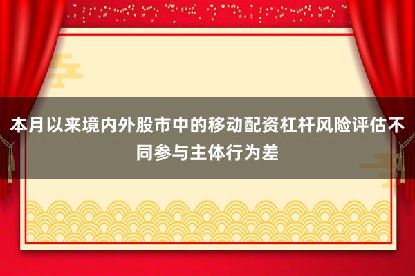 本月以来境内外股市中的移动配资杠杆风险评估不同参与主体行为差