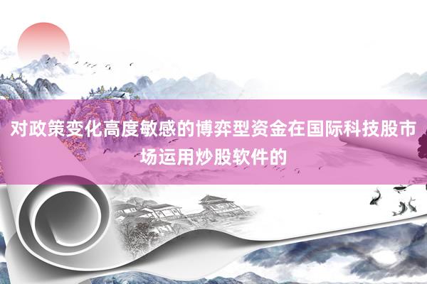 对政策变化高度敏感的博弈型资金在国际科技股市场运用炒股软件的