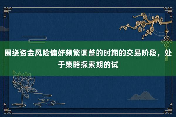 围绕资金风险偏好频繁调整的时期的交易阶段，处于策略探索期的试