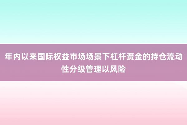 年内以来国际权益市场场景下杠杆资金的持仓流动性分级管理以风险