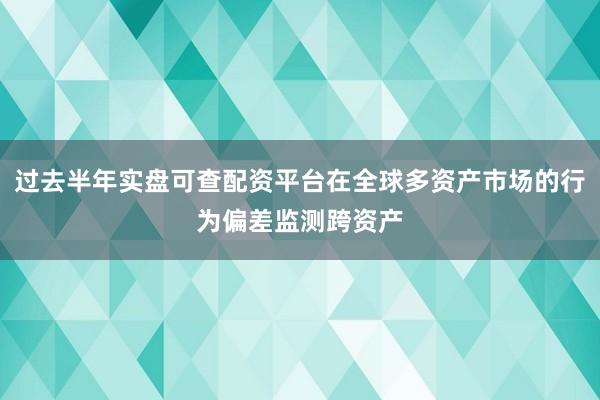 过去半年实盘可查配资平台在全球多资产市场的行为偏差监测跨资产