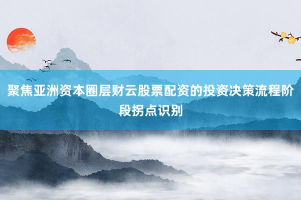 聚焦亚洲资本圈层财云股票配资的投资决策流程阶段拐点识别