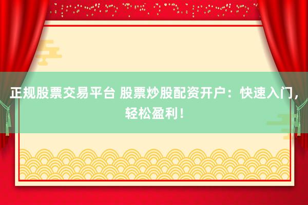 正规股票交易平台 股票炒股配资开户：快速入门，轻松盈利！